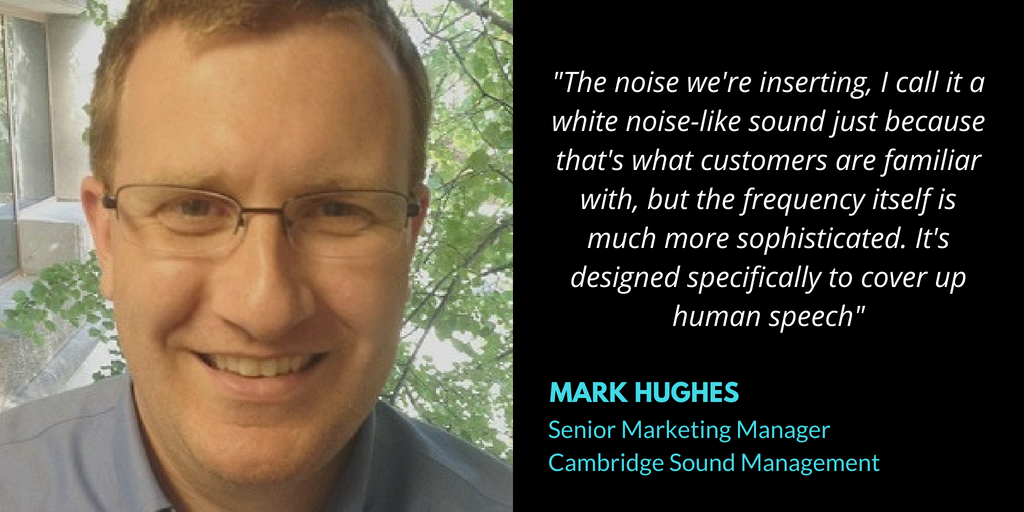 _The noise we're inserting, I call it a white noise-like sound just because that's what customers are familiar with, but the frequency itself is much more sophisticated. It's designed specifically to cover up human s